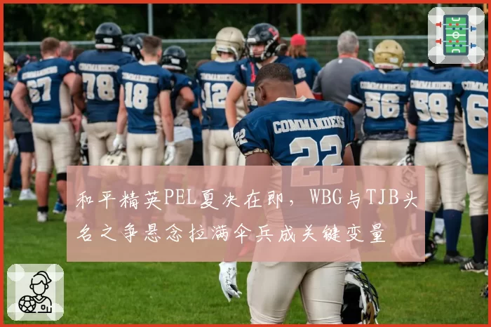 和平精英PEL夏决在即,WBG与TJB头名之争悬念拉满伞兵成关键变量