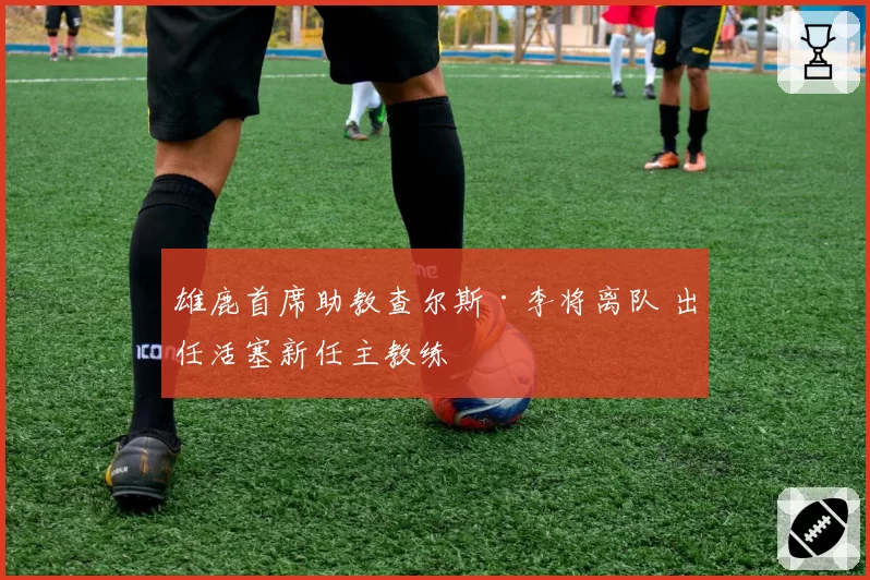 雄鹿首席助教查尔斯·李将离队 出任活塞新任主教练