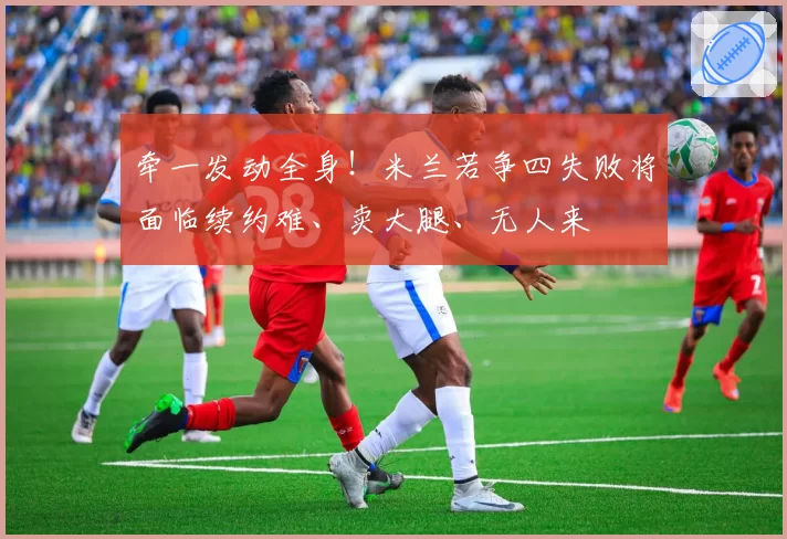 牵一发动全身！米兰若争四失败将面临续约难、卖大腿、无人来