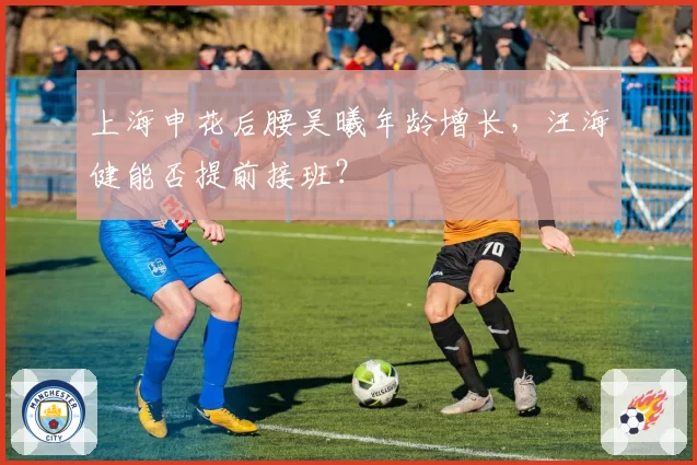 上海申花后腰吴曦年龄增长，汪海健能否提前接班？
