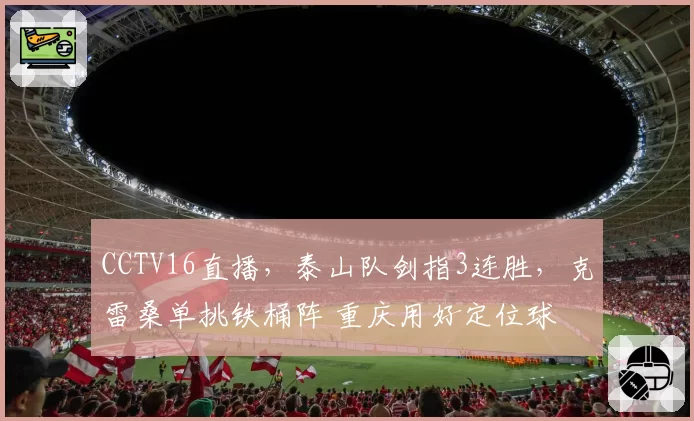 CCTV16直播，泰山队剑指3连胜，克雷桑单挑铁桶阵 重庆用好定位球