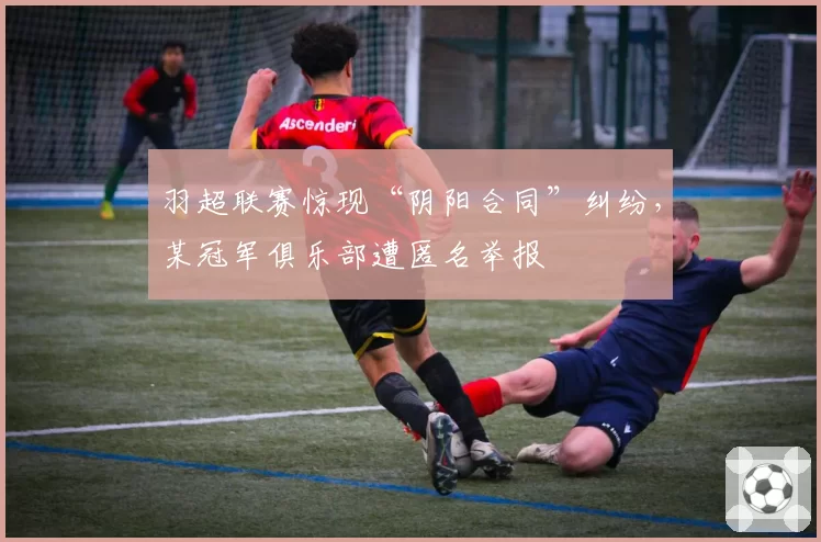 羽超联赛惊现“阴阳合同”纠纷，某冠军俱乐部遭匿名举报