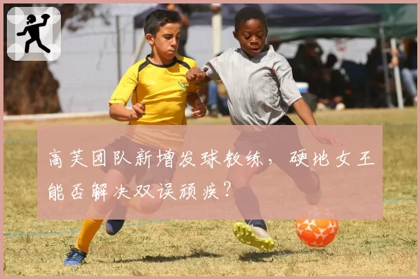 高芙团队新增发球教练，硬地女王能否解决双误顽疾？