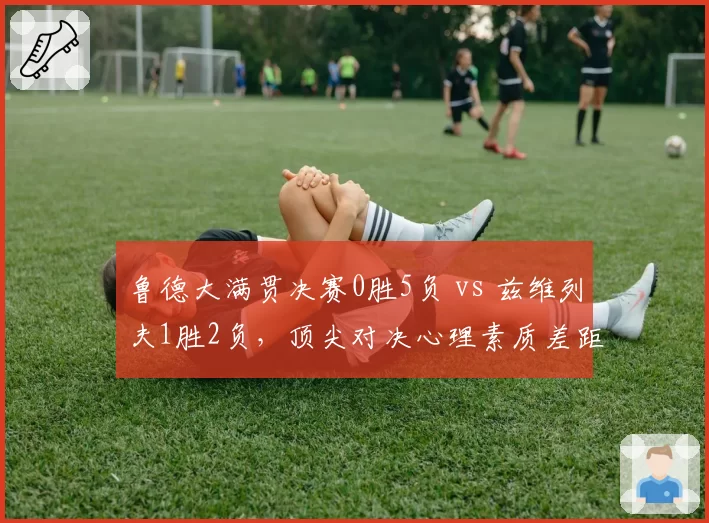 鲁德大满贯决赛0胜5负 vs 兹维列夫1胜2负,顶尖对决心理素质差距明显