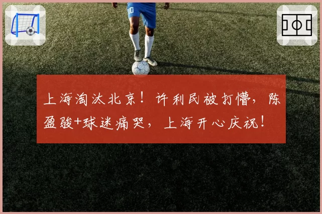上海淘汰北京!许利民被打懵,陈盈骏+球迷痛哭,上海开心庆祝!
