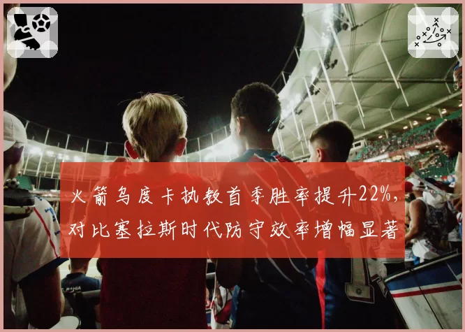 火箭乌度卡执教首季胜率提升22%，对比塞拉斯时代防守效率增幅显著
