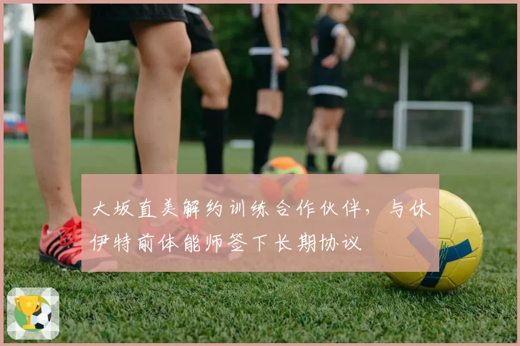 大坂直美解约训练合作伙伴，与休伊特前体能师签下长期协议