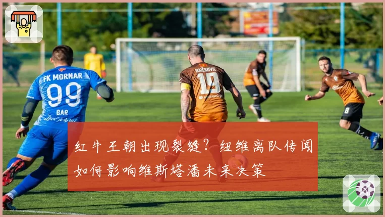 红牛王朝出现裂缝?纽维离队传闻如何影响维斯塔潘未来决策