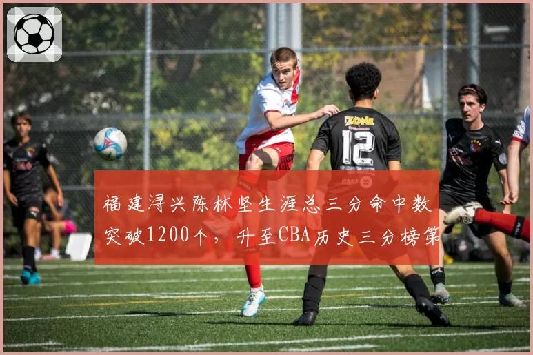 福建浔兴陈林坚生涯总三分命中数突破1200个，升至CBA历史三分榜第十三位