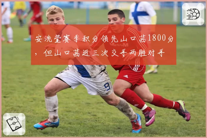 安洗莹赛季积分领先山口茜1800分，但山口茜近三次交手两胜对手