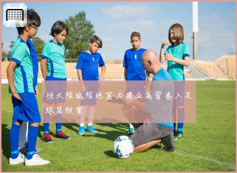 恒大绿城绿地富力建业高管卷入足球腐败案