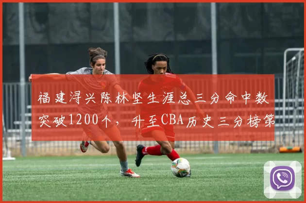 福建浔兴陈林坚生涯总三分命中数突破1200个，升至CBA历史三分榜第十三位