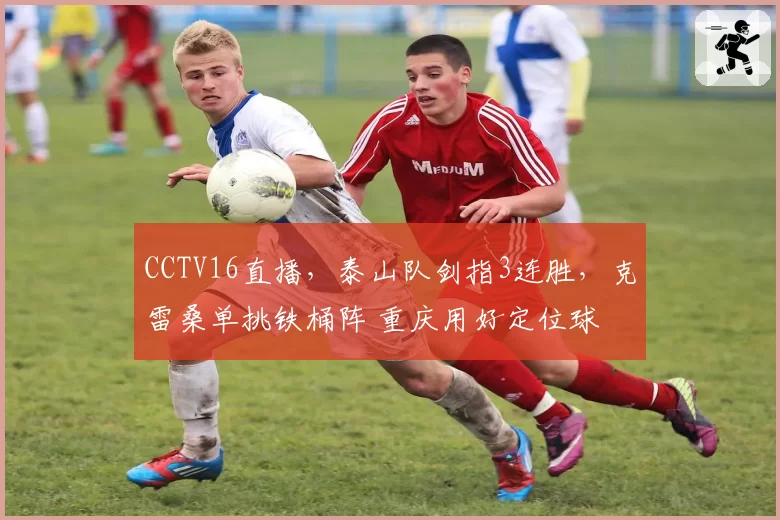 CCTV16直播，泰山队剑指3连胜，克雷桑单挑铁桶阵 重庆用好定位球
