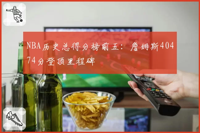NBA历史总得分榜前五:詹姆斯40474分登顶里程碑