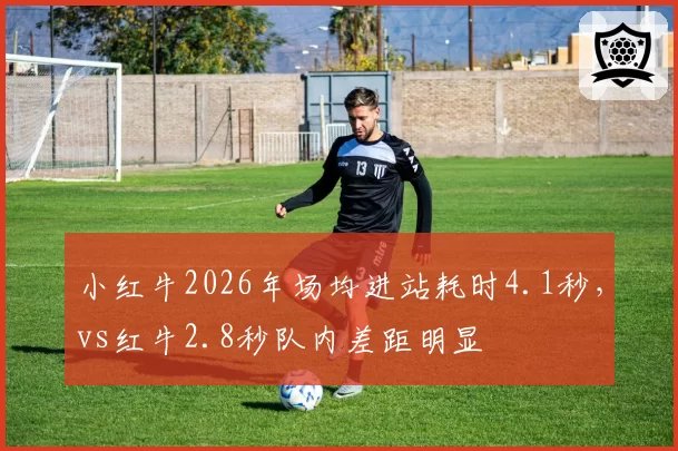 小红牛2026年场均进站耗时4.1秒,vs红牛2.8秒队内差距明显